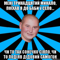 мені тринадцятий минало, поїхав я до баби у село... чи то так сонечко сіяло, чи то подіяв дідовий самогон