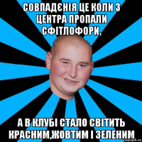совпадєнія це коли з центра пропали сфітлофори, а в клубі стало світить красним,жовтим і зеленим