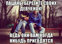 пацаны берегите своих девченок! ведь они вам когда нибудь пригодятся