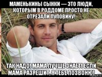 маменькины сынки — это люди, которым в роддоме просто не отрезали пуповину! так надо! мама лучше знает! если мама разрешит, я тебе позвоню!