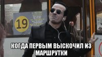  когда первым выскочил из маршрутки