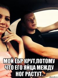  мой ёбр крут,потому что его яйца между ног растут.