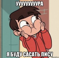 ууууууууура я буду сасать пису
