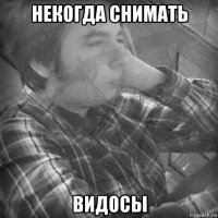 некогда снимать видосы