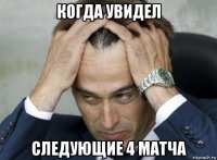 когда увидел следующие 4 матча