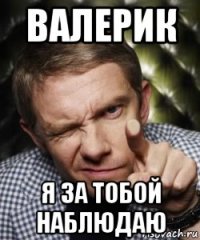 валерик я за тобой наблюдаю