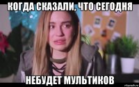 когда сказали, что сегодня небудет мультиков