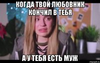 когда твой любовник кончил в тебя а у тебя есть муж