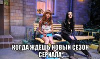  когда ждёшь новый сезон сериала