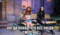  когда понял, что все люди смертны