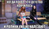 когда понял, что детство кончилось и ролики уже не налезают