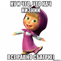 ну и что, что кач низкий все равно сбагрю)