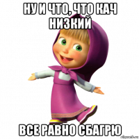 ну и что, что кач низкий все равно сбагрю