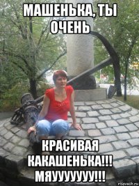 машенька, ты очень красивая какашенька!!! мяууууууу!!!
