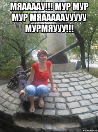 мяаааау!!! мур мур мур мяаааааууууу мурмяууу!!! 