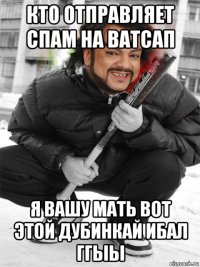 кто отправляет спам на ватсап я вашу мать вот этой дубинкай ибал ггыы