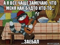а я все чаще замечаю, что меня как-будто кто-то... ...заебал