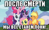 после смерти мы все станем пони!