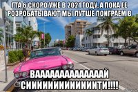 гта 6 скоро уже в 2021 году, а пока ее розробатывают мы лутше поиграем в ваааааааааааааай сииииииииииииити!!!!