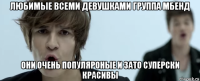 любимые всеми девушками группа мбенд они очень популяроные и зато суперски красивы