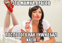 это мамка врагов после того как yhwh ебал их))0