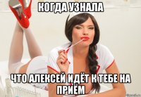 когда узнала что алексей идёт к тебе на приём