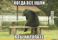 когда все ушли а ты на топазе