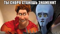 ты скоро станешь знаменит 