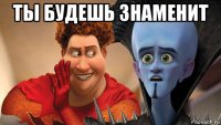 ты будешь знаменит 
