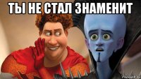 ты не стал знаменит 