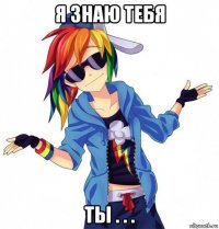 я знаю тебя ты . . .