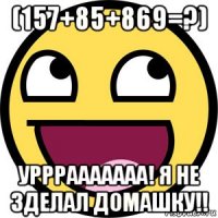 (157+85+869=?) урррааааааа! я не зделал домашку!!