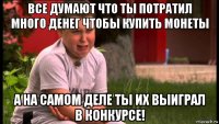 все думают что ты потратил много денег чтобы купить монеты а на самом деле ты их выиграл в конкурсе!