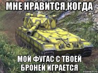 мне нравится,когда мой фугас с твоей броней играется