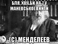 бля, хоч би на 7 у маневської вийти (с) менделеев