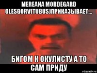 mereana mordegard glesgorv(tubus)приказывает... бигом к окулисту а то сам приду