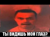 ты видишь мой глаз?