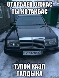 отарбаев олжас ты котакбас тупой казл талдыка