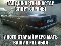 талдыкорган жастар спорт сарайы у кого старый мерс мать вашу в рот ибал