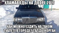 хламаводы на дворе 2017 как можно ездить на таком туалете в городе? талдыкорган