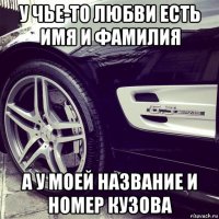 у чье-то любви есть имя и фамилия а у моей название и номер кузова