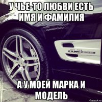 у чье-то любви есть имя и фамилия а у моей марка и модель