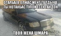 отарбаев олжас мент талдыка, ты котакбас тупой есек гандон твоя жена шмара