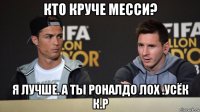 кто круче месси? я лучше. а ты роналдо лох .усёк к.р