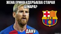 жена ерика удербаева старая шмара? дану