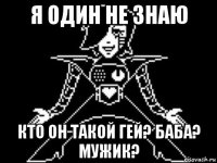 я один не знаю кто он такой гей? баба? мужик?