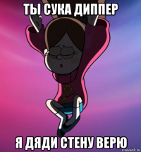ты сука диппер я дяди стену верю