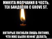 минута молчания в честь, тех бандосов с grove st. которые погибли лишь потому, что мне было нефиг делать