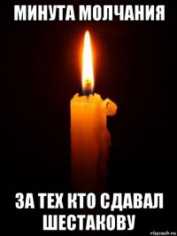 минута молчания за тех кто сдавал шестакову