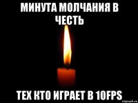 минута молчания в честь тех кто играет в 10fps